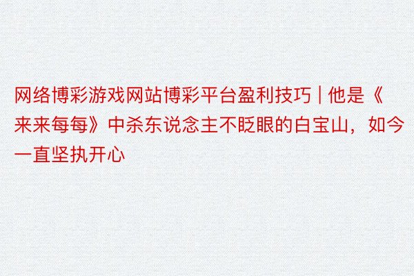 网络博彩游戏网站博彩平台盈利技巧 | 他是《来来每每》中杀东说念主不眨眼的白宝山，如今一直坚执开心