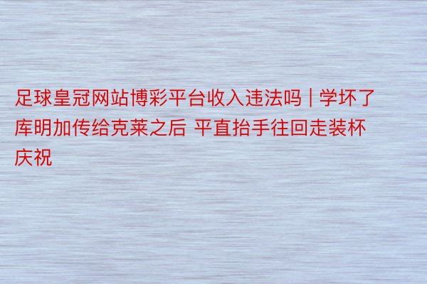 足球皇冠网站博彩平台收入违法吗 | 学坏了库明加传给克莱之后 平直抬手往回走装杯庆祝