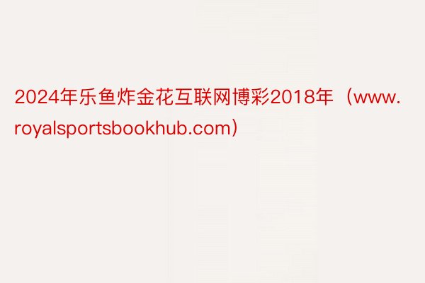 2024年乐鱼炸金花互联网博彩2018年（www.royalsportsbookhub.com）