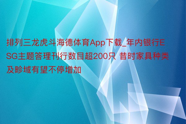 排列三龙虎斗海德体育App下载_年内银行ESG主题答理刊行数目超200只 昔时家具种类及畛域有望不停增加