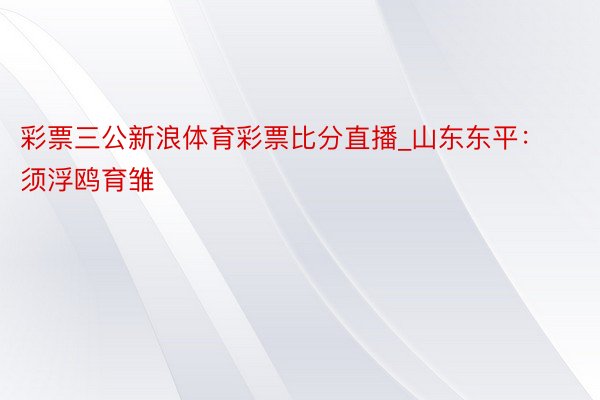 彩票三公新浪体育彩票比分直播_山东东平：须浮鸥育雏