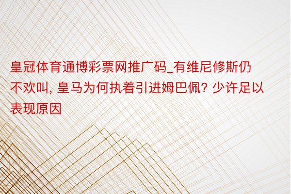 皇冠体育通博彩票网推广码_有维尼修斯仍不欢叫, 皇马为何执着引进姆巴佩? 少许足以表现原因