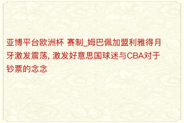 亚博平台欧洲杯 赛制_姆巴佩加盟利雅得月牙激发震荡, 激发好意思国球迷与CBA对于钞票的念念