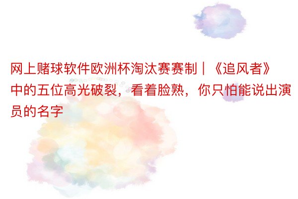 网上赌球软件欧洲杯淘汰赛赛制 | 《追风者》中的五位高光破裂，看着脸熟，你只怕能说出演员的名字