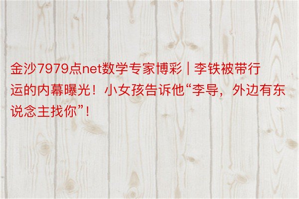 金沙7979点net数学专家博彩 | 李铁被带行运的内幕曝光！小女孩告诉他“李导，外边有东说念主找你”！