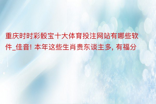 重庆时时彩骰宝十大体育投注网站有哪些软件_佳音! 本年这些生肖贵东谈主多, 有福分