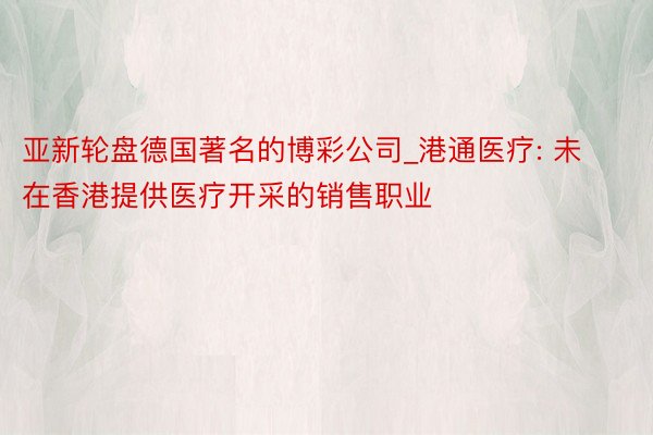 亚新轮盘德国著名的博彩公司_港通医疗: 未在香港提供医疗开采的销售职业