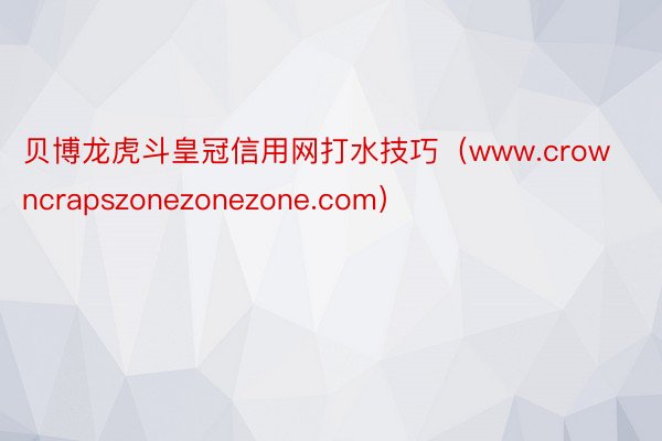 贝博龙虎斗皇冠信用网打水技巧（www.crowncrapszonezonezone.com）