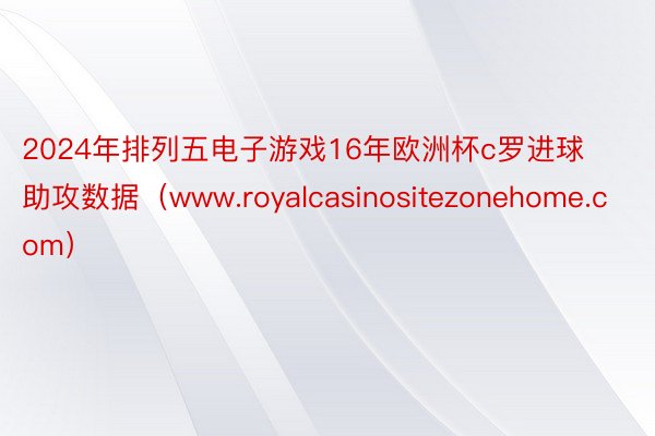 2024年排列五电子游戏16年欧洲杯c罗进球助攻数据（www.royalcasinositezonehome.com）