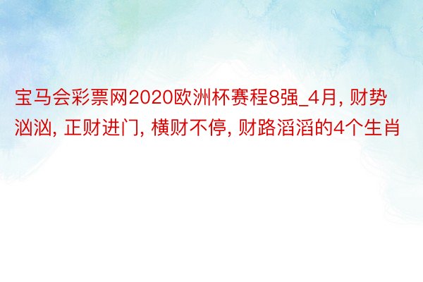 宝马会彩票网2020欧洲杯赛程8强_4月, 财势汹汹, 正财进门, 横财不停, 财路滔滔的4个生肖