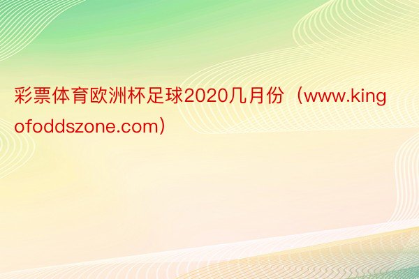 彩票体育欧洲杯足球2020几月份（www.kingofoddszone.com）