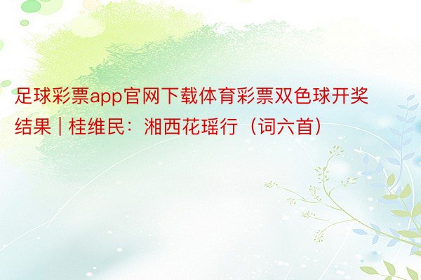 足球彩票app官网下载体育彩票双色球开奖结果 | 桂维民：湘西花瑶行（词六首）