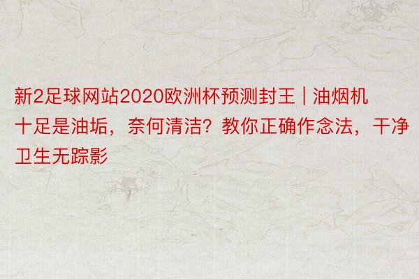 新2足球网站2020欧洲杯预测封王 | 油烟机十足是油垢，奈何清洁？教你正确作念法，干净卫生无踪影