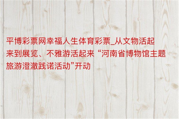 平博彩票网幸福人生体育彩票_从文物活起来到展览、不雅游活起来 “河南省博物馆主题旅游澄澈践诺活动”开动