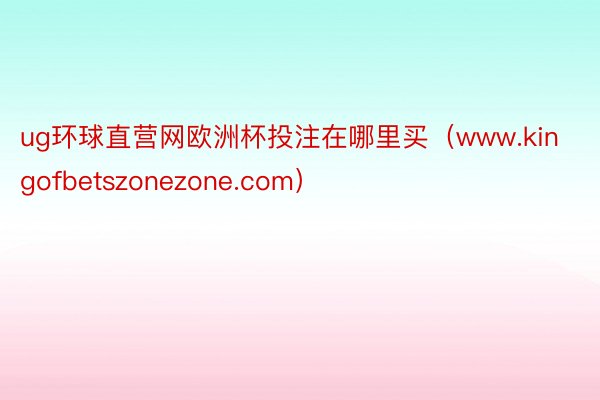 ug环球直营网欧洲杯投注在哪里买（www.kingofbetszonezone.com）