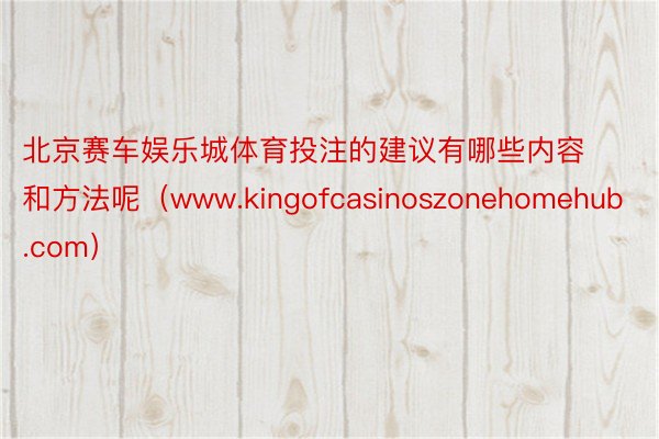 北京赛车娱乐城体育投注的建议有哪些内容和方法呢（www.kingofcasinoszonehomehub.com）