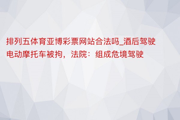 排列五体育亚博彩票网站合法吗_酒后驾驶电动摩托车被拘，法院：组成危境驾驶