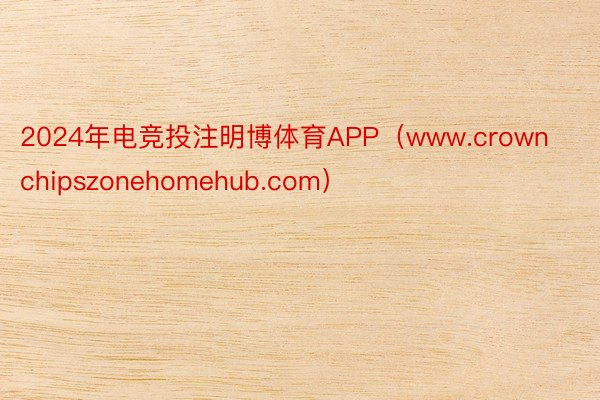 2024年电竞投注明博体育APP（www.crownchipszonehomehub.com）