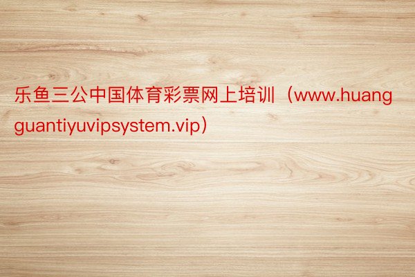 乐鱼三公中国体育彩票网上培训（www.huangguantiyuvipsystem.vip）