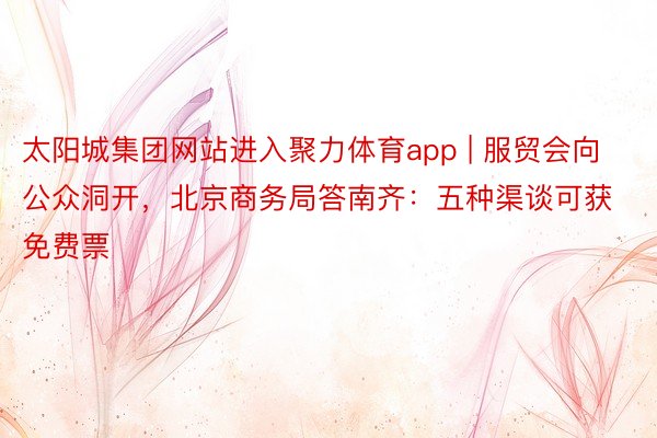 太阳城集团网站进入聚力体育app | 服贸会向公众洞开，北京商务局答南齐：五种渠谈可获免费票