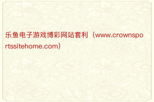 乐鱼电子游戏博彩网站套利（www.crownsportssitehome.com）