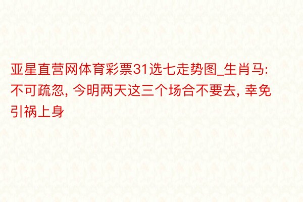 亚星直营网体育彩票31选七走势图_生肖马: 不可疏忽, 今明两天这三个场合不要去, 幸免引祸上身