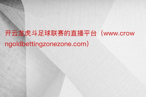 开云龙虎斗足球联赛的直播平台（www.crowngoldbettingzonezone.com）