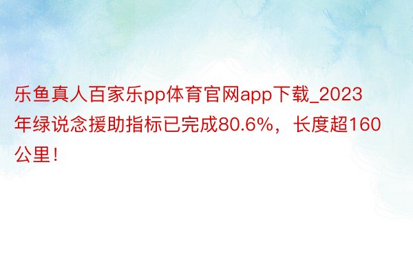 乐鱼真人百家乐pp体育官网app下载_2023年绿说念援助指标已完成80.6%，长度超160公里！