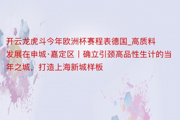 开云龙虎斗今年欧洲杯赛程表德国_高质料发展在申城·嘉定区丨确立引颈高品性生计的当年之城，打造上海新城样板