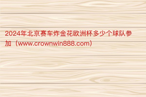 2024年北京赛车炸金花欧洲杯多少个球队参加（www.crownwin888.com）