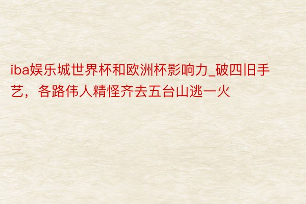 iba娱乐城世界杯和欧洲杯影响力_破四旧手艺，各路伟人精怪齐去五台山逃一火