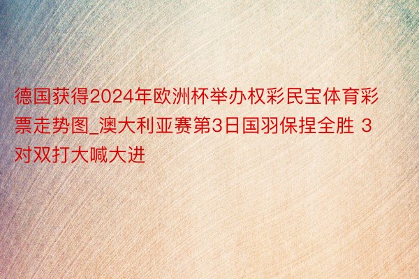 德国获得2024年欧洲杯举办权彩民宝体育彩票走势图_澳大利亚赛第3日国羽保捏全胜 3对双打大喊大进