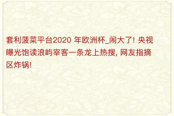 套利菠菜平台2020 年欧洲杯_闹大了! 央视曝光饱读浪屿宰客一条龙上热搜, 网友指摘区炸锅!