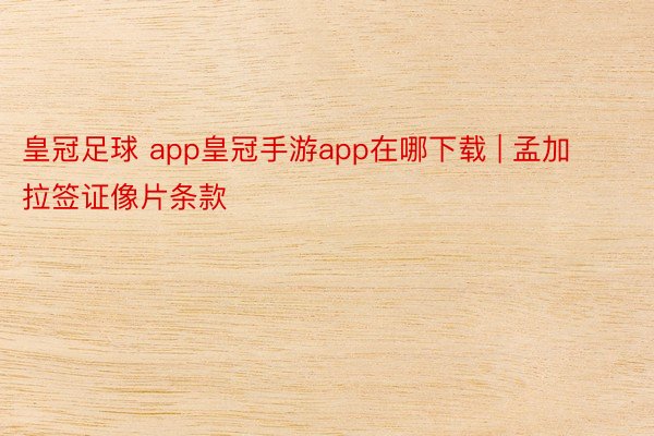 皇冠足球 app皇冠手游app在哪下载 | 孟加拉签证像片条款