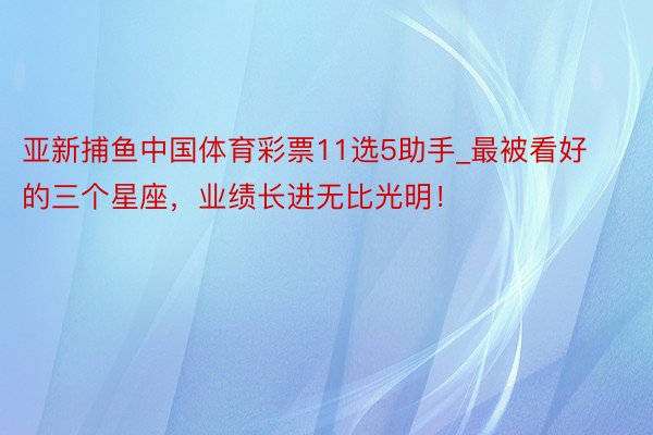 亚新捕鱼中国体育彩票11选5助手_最被看好的三个星座，业绩长进无比光明！