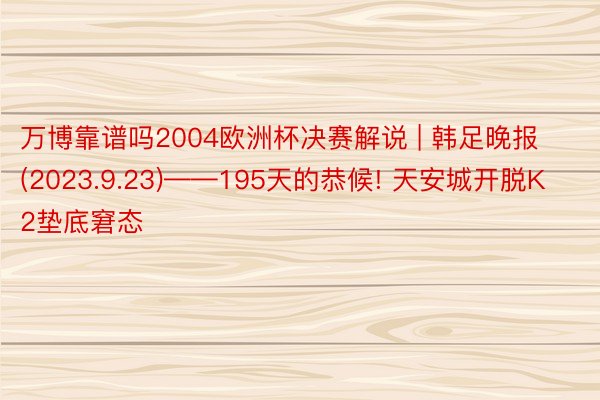 万博靠谱吗2004欧洲杯决赛解说 | 韩足晚报(2023.9.23)——195天的恭候! 天安城开脱K2垫底窘态