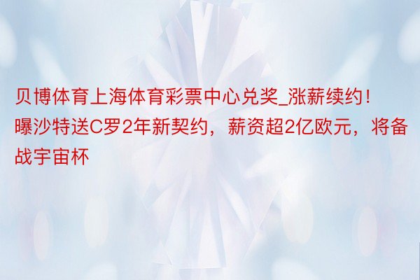 贝博体育上海体育彩票中心兑奖_涨薪续约！曝沙特送C罗2年新契约，薪资超2亿欧元，将备战宇宙杯