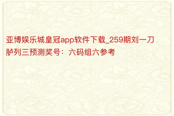 亚博娱乐城皇冠app软件下载_259期刘一刀胪列三预测奖号：六码组六参考