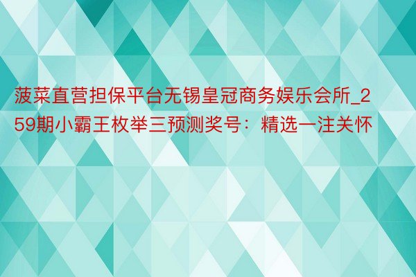 菠菜直营担保平台无锡皇冠商务娱乐会所_259期小霸王枚举三预测奖号：精选一注关怀