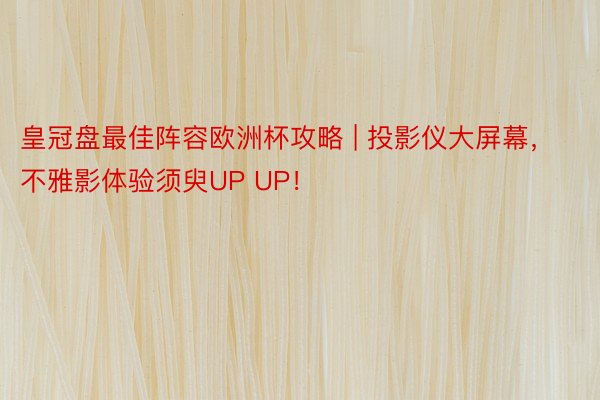 皇冠盘最佳阵容欧洲杯攻略 | 投影仪大屏幕，不雅影体验须臾UP UP！