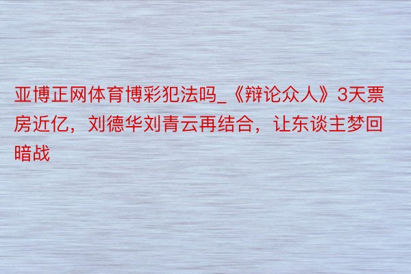 亚博正网体育博彩犯法吗_《辩论众人》3天票房近亿，刘德华刘青云再结合，让东谈主梦回暗战