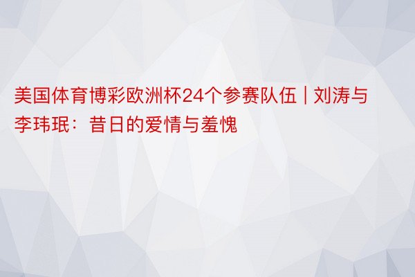 美国体育博彩欧洲杯24个参赛队伍 | 刘涛与李玮珉：昔日的爱情与羞愧