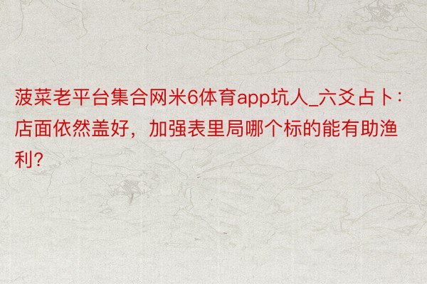 菠菜老平台集合网米6体育app坑人_六爻占卜：店面依然盖好，加强表里局哪个标的能有助渔利?