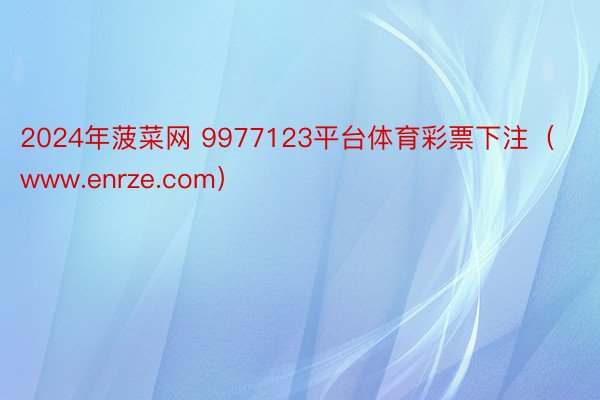 2024年菠菜网 9977123平台体育彩票下注（www.enrze.com）