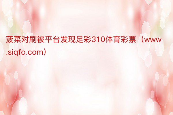 菠菜对刷被平台发现足彩310体育彩票（www.siqfo.com）