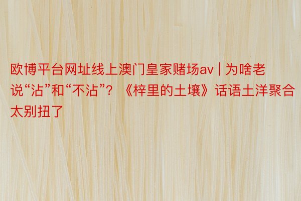 欧博平台网址线上澳门皇家赌场av | 为啥老说“沾”和“不沾”？《梓里的土壤》话语土洋聚合太别扭了