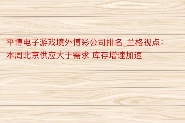 平博电子游戏境外博彩公司排名_兰格视点：本周北京供应大于需求 库存增速加速