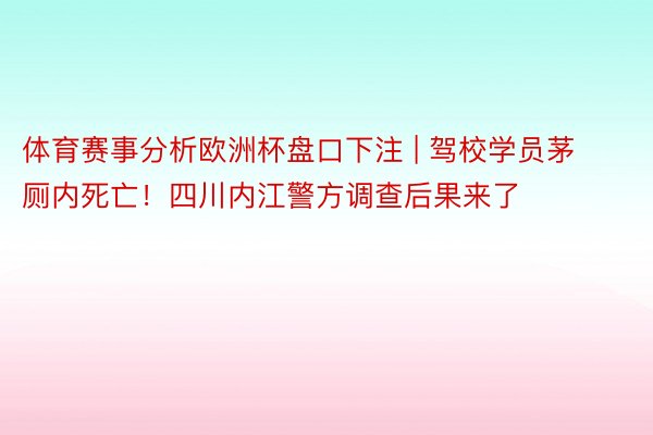 体育赛事分析欧洲杯盘口下注 | 驾校学员茅厕内死亡！四川内江警方调查后果来了