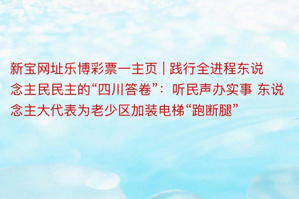 新宝网址乐博彩票一主页 | 践行全进程东说念主民民主的“四川答卷”：听民声办实事 东说念主大代表为老少区加装电梯“跑断腿”