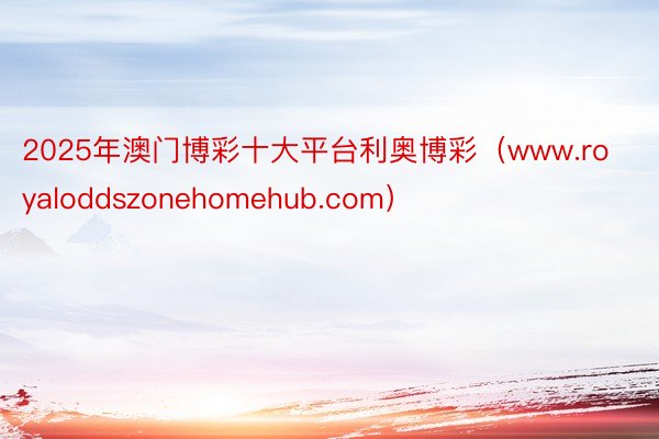 2025年澳门博彩十大平台利奥博彩（www.royaloddszonehomehub.com）